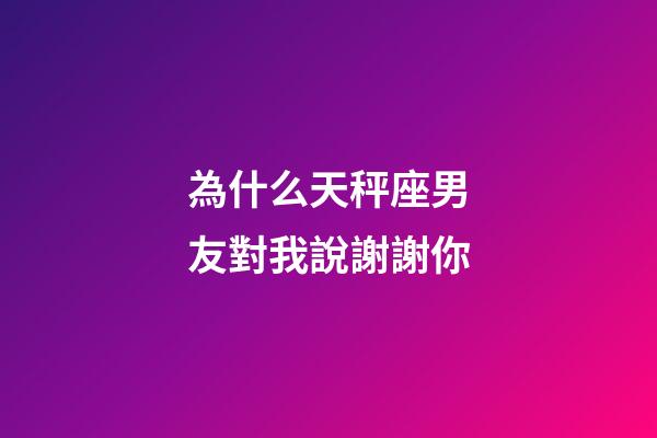 為什么天秤座男友對我說謝謝你-第1張-星座運(yùn)勢-玄機(jī)派