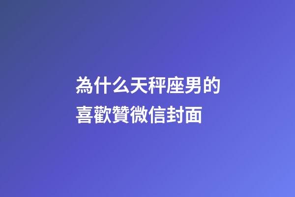 為什么天秤座男的喜歡贊微信封面-第1張-星座運勢-玄機派