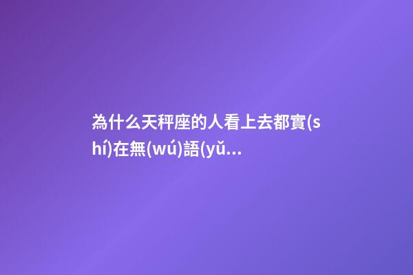 為什么天秤座的人看上去都實(shí)在無(wú)語(yǔ)-第1張-星座運(yùn)勢(shì)-玄機(jī)派