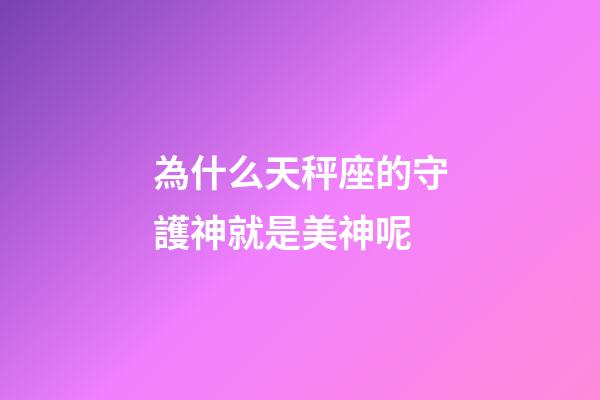 為什么天秤座的守護神就是美神呢-第1張-星座運勢-玄機派