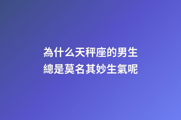 為什么天秤座的男生總是莫名其妙生氣呢-第1張-星座運勢-玄機派