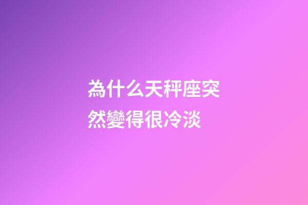 為什么天秤座突然變得很冷淡-第1張-星座運勢-玄機派