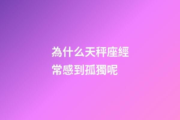 為什么天秤座經常感到孤獨呢-第1張-星座運勢-玄機派