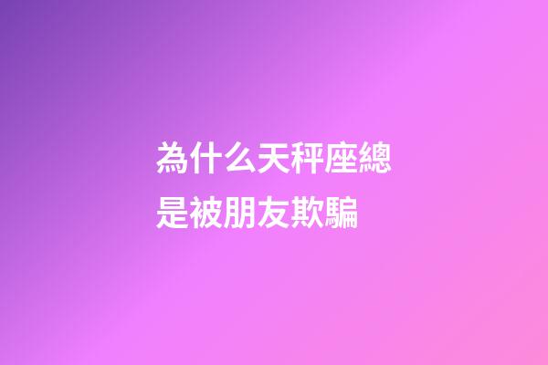 為什么天秤座總是被朋友欺騙-第1張-星座運(yùn)勢(shì)-玄機(jī)派
