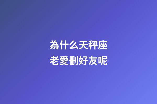 為什么天秤座老愛刪好友呢-第1張-星座運勢-玄機派