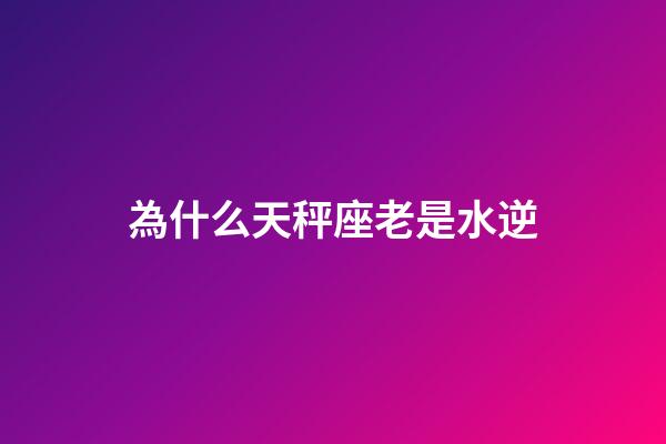 為什么天秤座老是水逆-第1張-星座運勢-玄機派