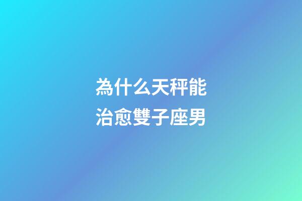 為什么天秤能治愈雙子座男-第1張-星座運勢-玄機派