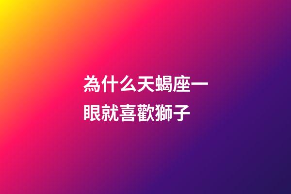 為什么天蝎座一眼就喜歡獅子-第1張-星座運勢-玄機派