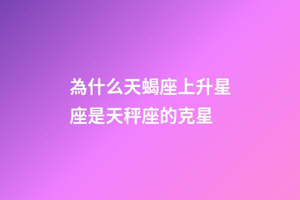 為什么天蝎座上升星座是天秤座的克星-第1張-星座運勢-玄機派