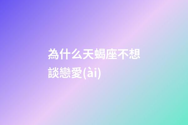 為什么天蝎座不想談戀愛(ài)-第1張-星座運(yùn)勢(shì)-玄機(jī)派