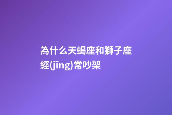 為什么天蝎座和獅子座經(jīng)常吵架-第1張-星座運勢-玄機派