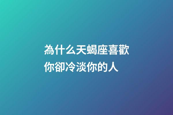 為什么天蝎座喜歡你卻冷淡你的人-第1張-星座運勢-玄機派