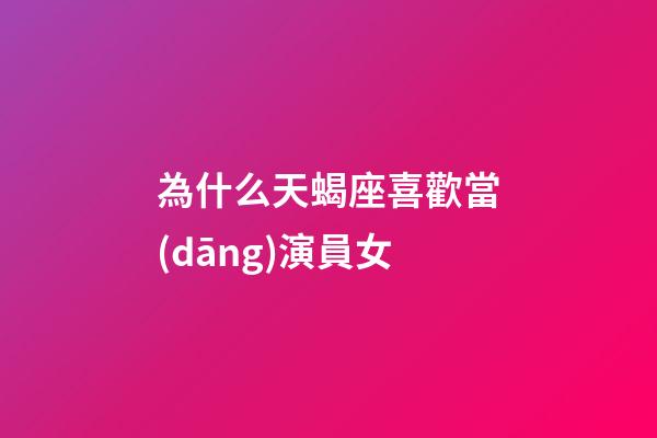 為什么天蝎座喜歡當(dāng)演員女-第1張-星座運(yùn)勢-玄機(jī)派