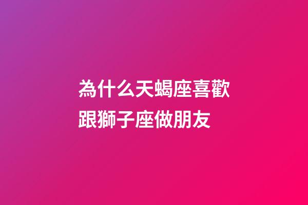 為什么天蝎座喜歡跟獅子座做朋友-第1張-星座運勢-玄機派