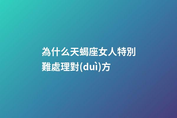 為什么天蝎座女人特別難處理對(duì)方-第1張-星座運(yùn)勢(shì)-玄機(jī)派