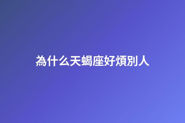 為什么天蝎座好煩別人-第1張-星座運(yùn)勢(shì)-玄機(jī)派