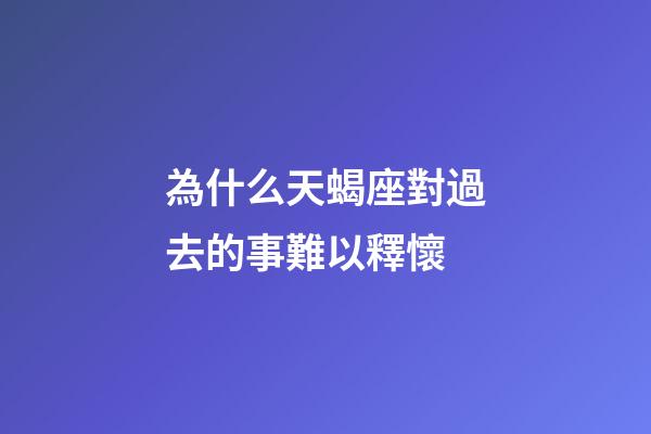 為什么天蝎座對過去的事難以釋懷-第1張-星座運勢-玄機派