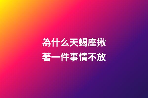 為什么天蝎座揪著一件事情不放-第1張-星座運勢-玄機派