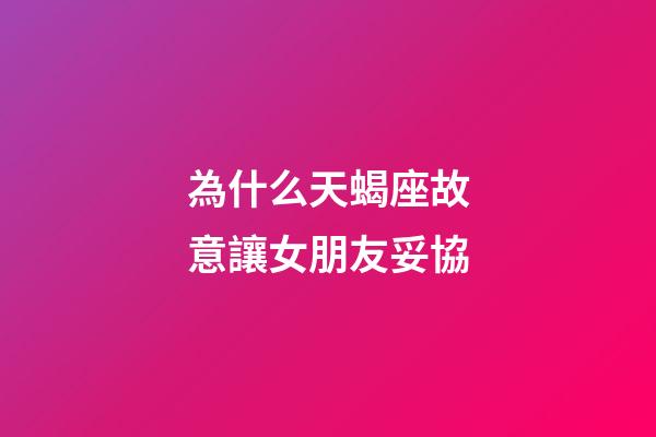 為什么天蝎座故意讓女朋友妥協-第1張-星座運勢-玄機派