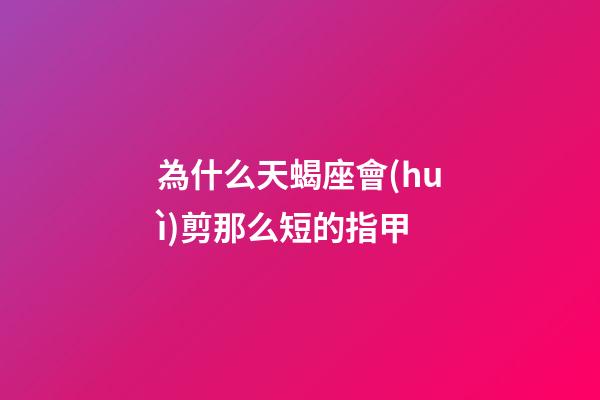 為什么天蝎座會(huì)剪那么短的指甲-第1張-星座運(yùn)勢(shì)-玄機(jī)派