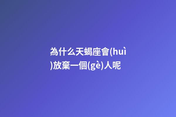 為什么天蝎座會(huì)放棄一個(gè)人呢-第1張-星座運(yùn)勢(shì)-玄機(jī)派