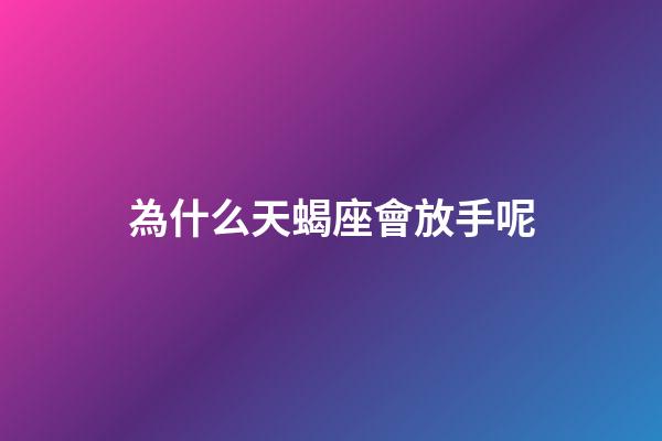 為什么天蝎座會放手呢-第1張-星座運勢-玄機派