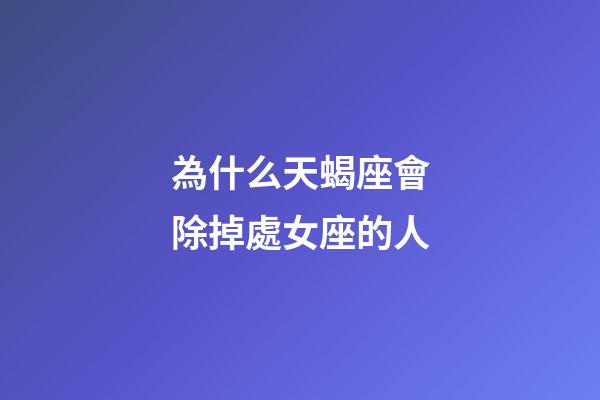 為什么天蝎座會除掉處女座的人-第1張-星座運勢-玄機派