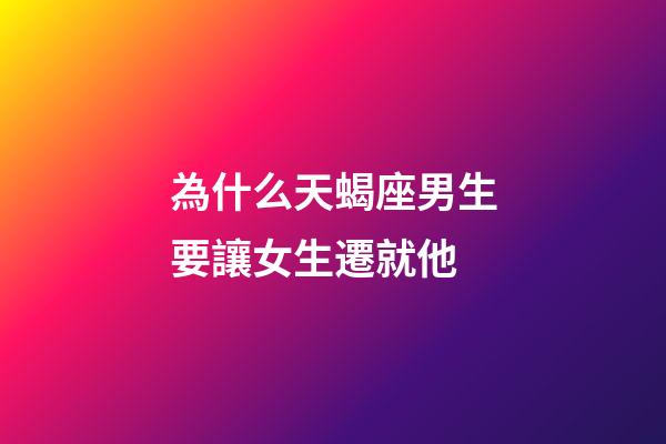 為什么天蝎座男生要讓女生遷就他-第1張-星座運勢-玄機派