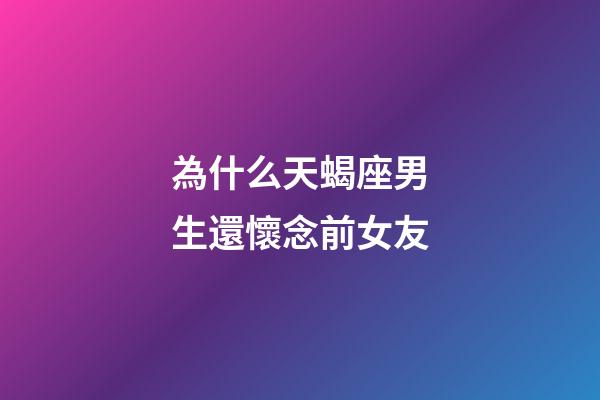 為什么天蝎座男生還懷念前女友-第1張-星座運勢-玄機派