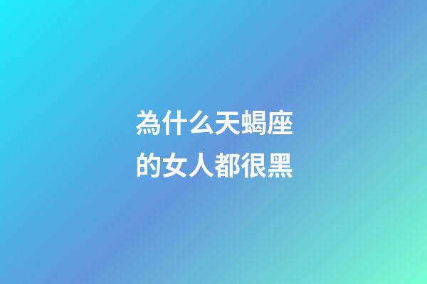 為什么天蝎座的女人都很黑-第1張-星座運勢-玄機派