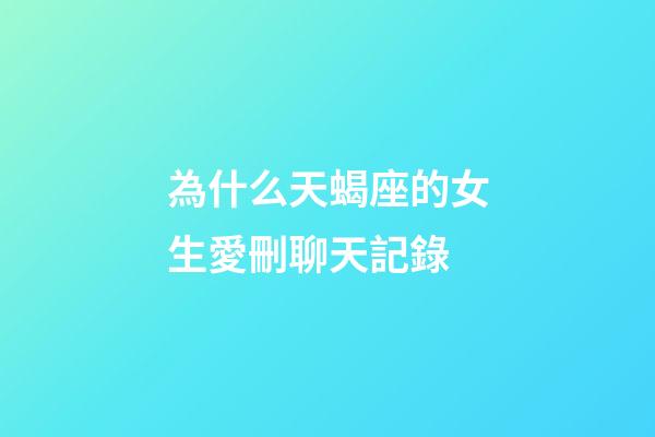 為什么天蝎座的女生愛刪聊天記錄-第1張-星座運勢-玄機派