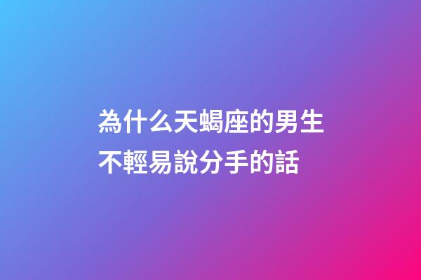 為什么天蝎座的男生不輕易說分手的話-第1張-星座運勢-玄機派
