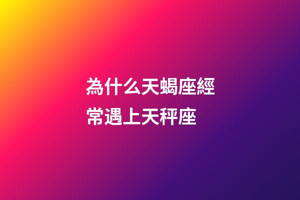 為什么天蝎座經常遇上天秤座-第1張-星座運勢-玄機派