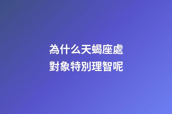 為什么天蝎座處對象特別理智呢-第1張-星座運勢-玄機派