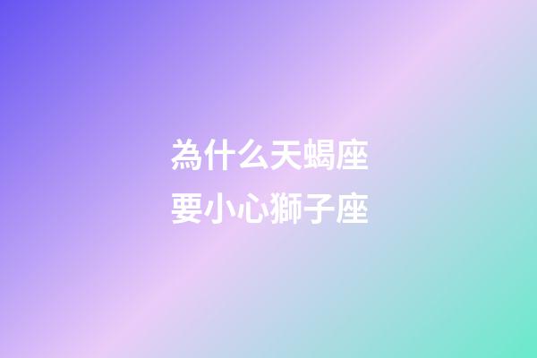 為什么天蝎座要小心獅子座-第1張-星座運勢-玄機派