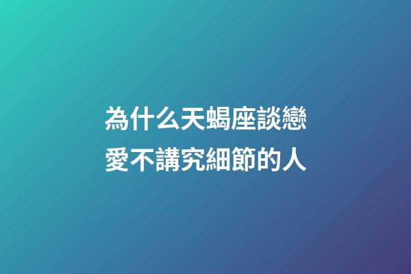 為什么天蝎座談戀愛不講究細節的人-第1張-星座運勢-玄機派