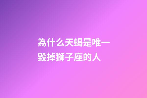為什么天蝎是唯一毀掉獅子座的人-第1張-星座運(yùn)勢-玄機(jī)派
