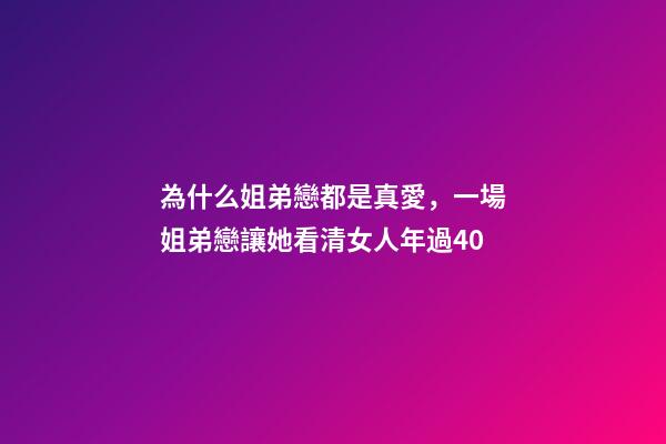 為什么姐弟戀都是真愛，一場姐弟戀讓她看清女人年過40-第1張-觀點-玄機派