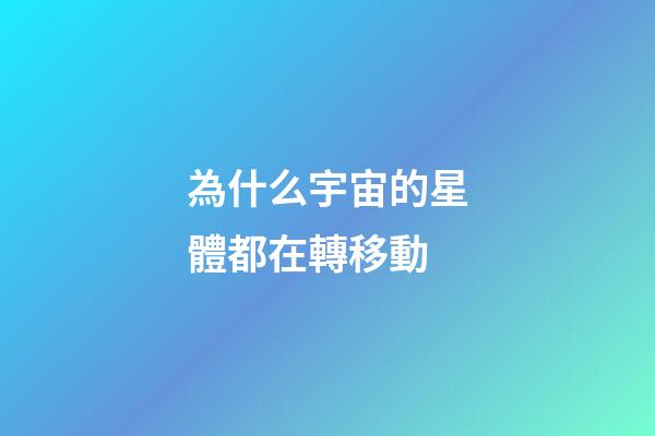 為什么宇宙的星體都在轉移動-第1張-星座運勢-玄機派
