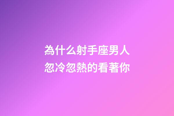 為什么射手座男人忽冷忽熱的看著你-第1張-星座運勢-玄機派