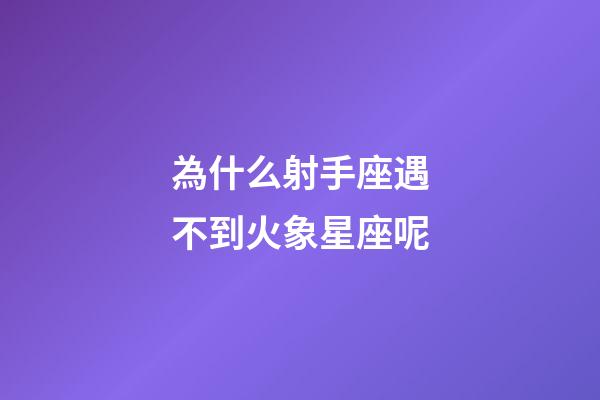 為什么射手座遇不到火象星座呢-第1張-星座運勢-玄機派