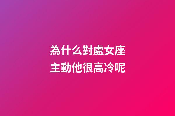 為什么對處女座主動他很高冷呢-第1張-星座運勢-玄機派