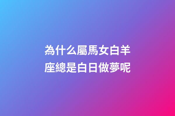 為什么屬馬女白羊座總是白日做夢呢-第1張-星座運勢-玄機派