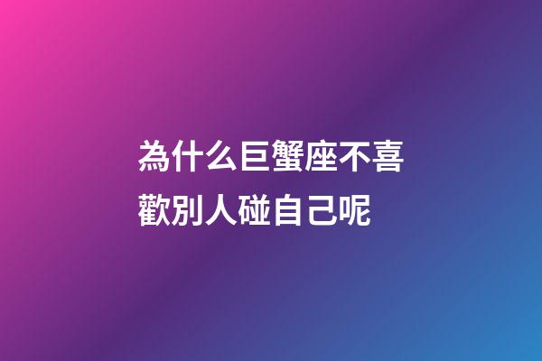為什么巨蟹座不喜歡別人碰自己呢-第1張-星座運勢-玄機派