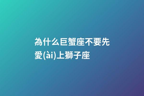 為什么巨蟹座不要先愛(ài)上獅子座-第1張-星座運(yùn)勢(shì)-玄機(jī)派