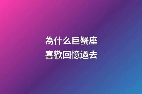 為什么巨蟹座喜歡回憶過去-第1張-星座運勢-玄機派