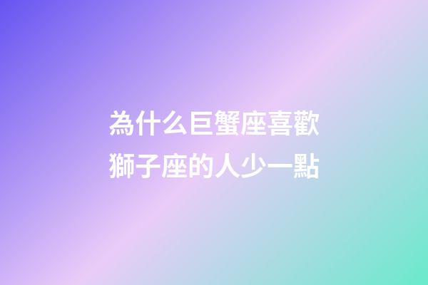 為什么巨蟹座喜歡獅子座的人少一點-第1張-星座運勢-玄機派