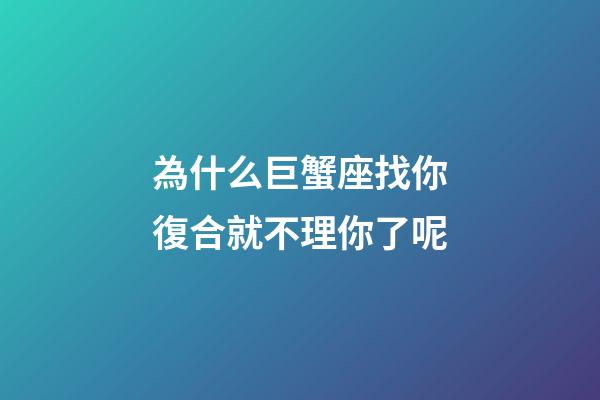 為什么巨蟹座找你復合就不理你了呢-第1張-星座運勢-玄機派