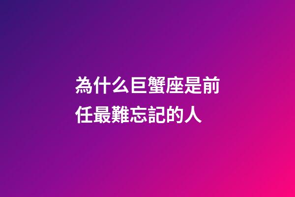 為什么巨蟹座是前任最難忘記的人-第1張-星座運勢-玄機派