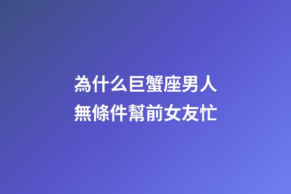 為什么巨蟹座男人無條件幫前女友忙-第1張-星座運(yùn)勢(shì)-玄機(jī)派